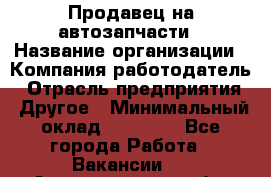 Продавец на автозапчасти › Название организации ­ Компания-работодатель › Отрасль предприятия ­ Другое › Минимальный оклад ­ 30 000 - Все города Работа » Вакансии   . Архангельская обл.,Северодвинск г.